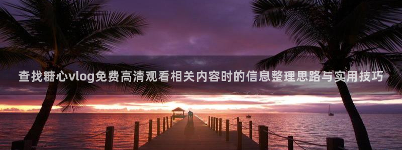糖心vlog官方：查找糖心vlog免费高清观看相关内容时的信息整理思路与实用技巧