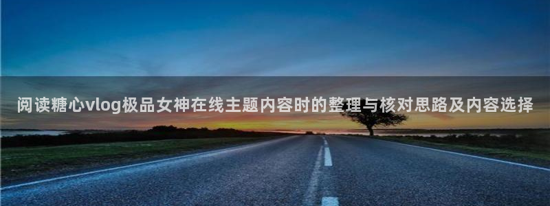 糖心vlog.：阅读糖心vlog极品女神在线主题内容时的整理与核对思路及内容选择