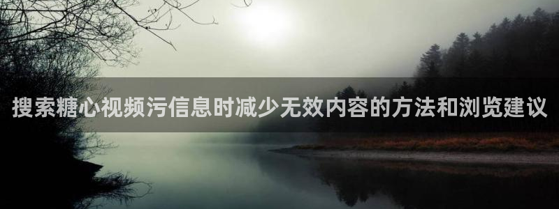 糖心官网入口:搜索糖心视频污信息时减少无效内容的方法和浏览建议