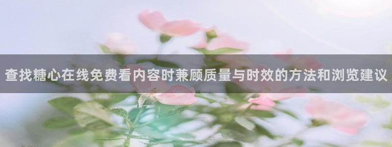 糖心传媒秘密入口:查找糖心在线免费看内容时兼顾质量与时效的方法和浏览建议