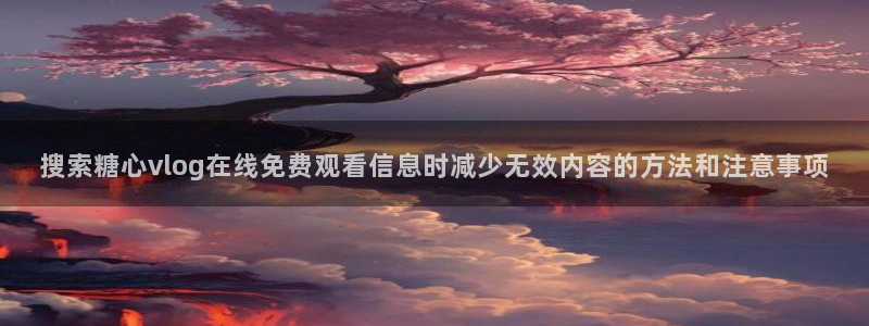 糖心vlog下载安装：搜索糖心vlog在线免费观看信息时减少无效内容的方法和注意事项