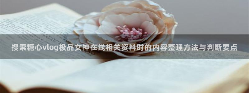 糖心vlog18：搜索糖心vlog极品女神在线相关资料时的内容整理方法与判断要点