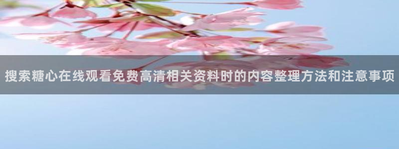 糖心vlog免费版下载：搜索糖心在线观看免费高清相关资料时的内容整理方法和注意事项