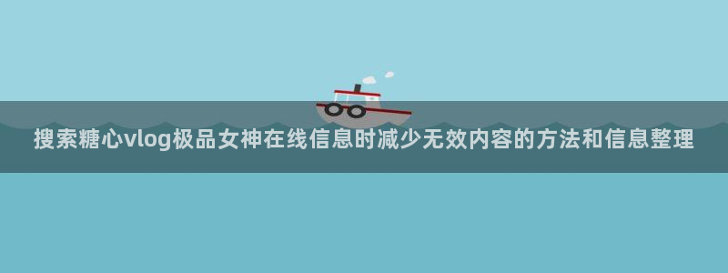 糖心网页:搜索糖心vlog极品女神在线信息时减少无效内容的方法和信息整理
